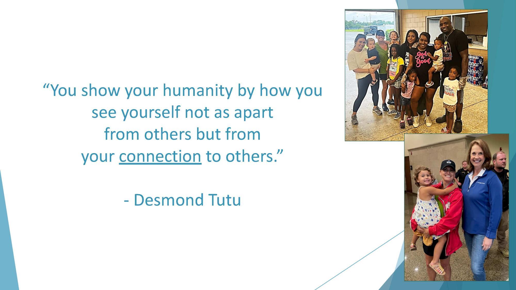 You show your humanity by how you see yourself not as apart from others but from your connection to others. -- Desmond Tutu