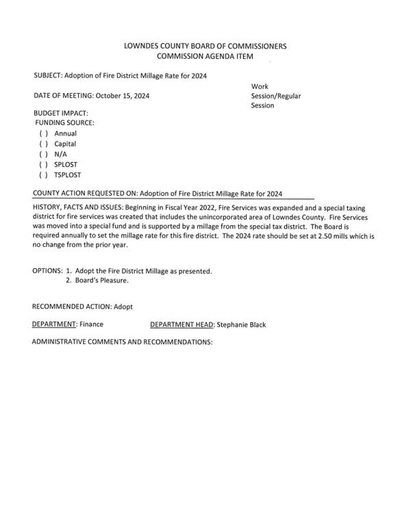 [Beginning in Fiscal Year 2022, Fire Services was expanded and a special taxing district for fire services was created that includes the unincorporated area of Lowndes County. Fire Services was moved into a special fund and is supported by a millage from the special tax district. The Board is required annually to set the millage rate for this fire district. The 2024 rate should be set at 2.50 mills which is no change from the prior year.]