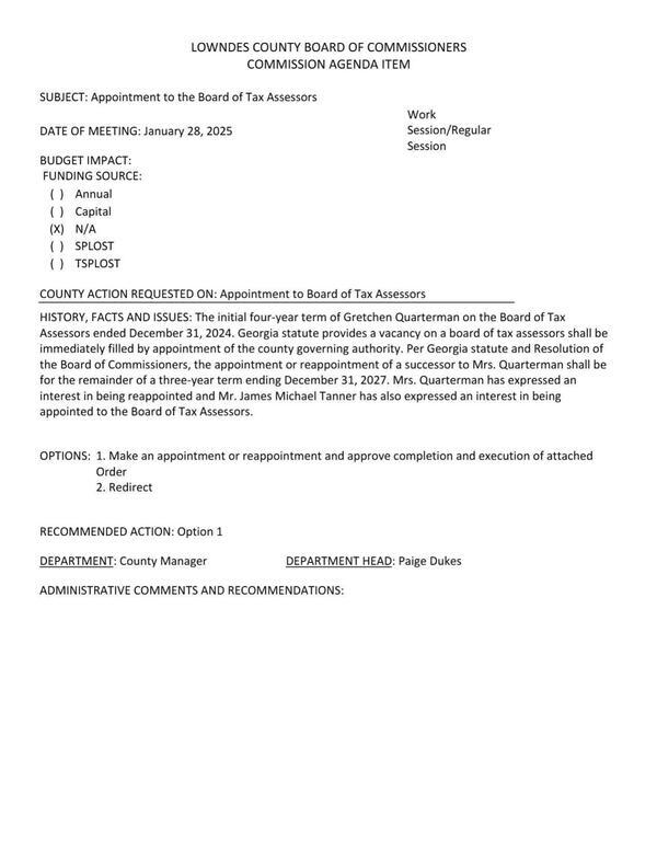 [The initial four-year term of Gretchen Quarterman on the Board of Tax Assessors ended December 31, 2024. Georgia statute provides a vacancy on a board of tax assessors shall be immediately filled by appointment of the county governing authority. Per Georgia statute and Resolution of the Board of Commissioners, the appointment or reappointment of a successor to Mrs. Quarterman shall be for the remainder of a three-year term ending December 31, 2027. Mrs. Quarterman has expressed an interest in being reappointed and Mr. James Michael Tanner has also expressed an interest in being appointed to the Board of Tax Assessors.]